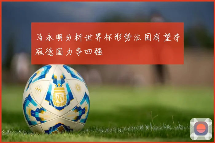 马永明分析世界杯形势法国有望夺冠德国力争四强