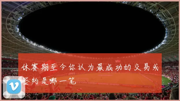 休赛期至今你认为最成功的交易或签约是哪一笔