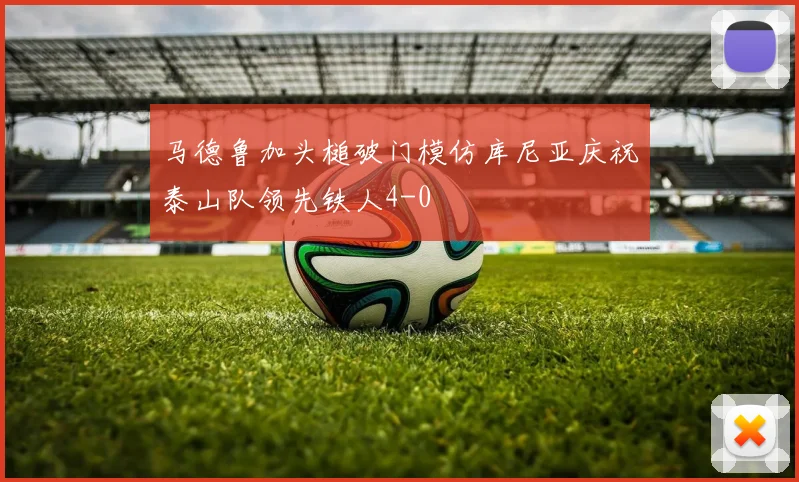 马德鲁加头槌破门模仿库尼亚庆祝泰山队领先铁人4-0