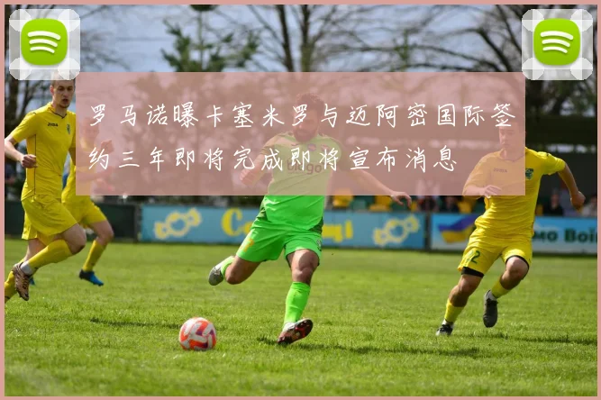 罗马诺曝卡塞米罗与迈阿密国际签约三年即将完成即将宣布消息