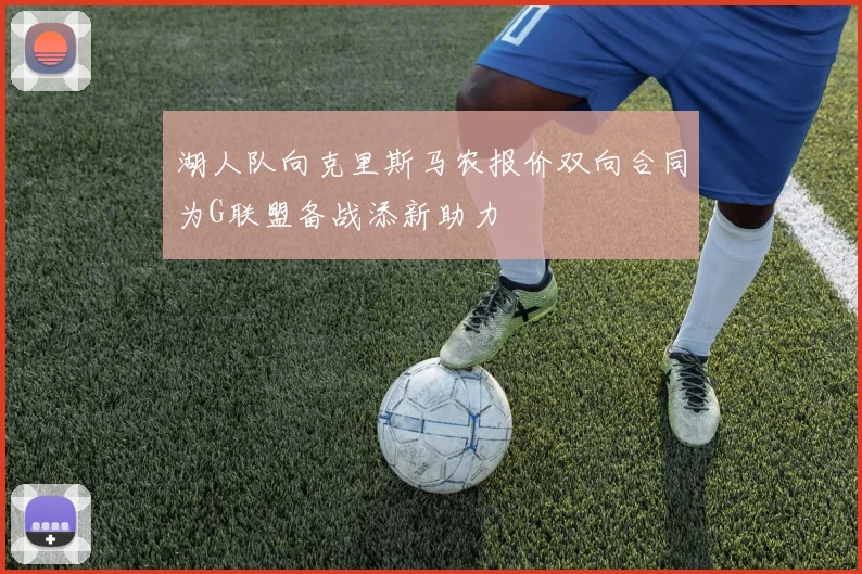 湖人队向克里斯马农报价双向合同为G联盟备战添新助力