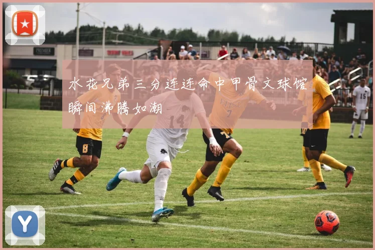 水花兄弟三分连连命中甲骨文球馆瞬间沸腾如潮