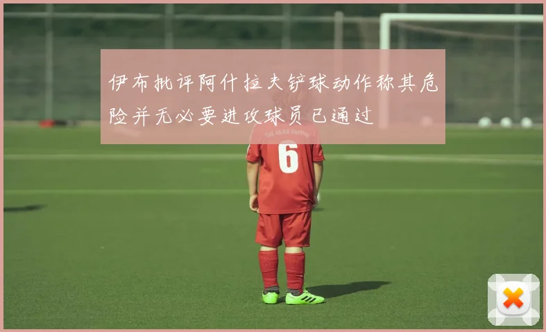 伊布批评阿什拉夫铲球动作称其危险并无必要进攻球员已通过