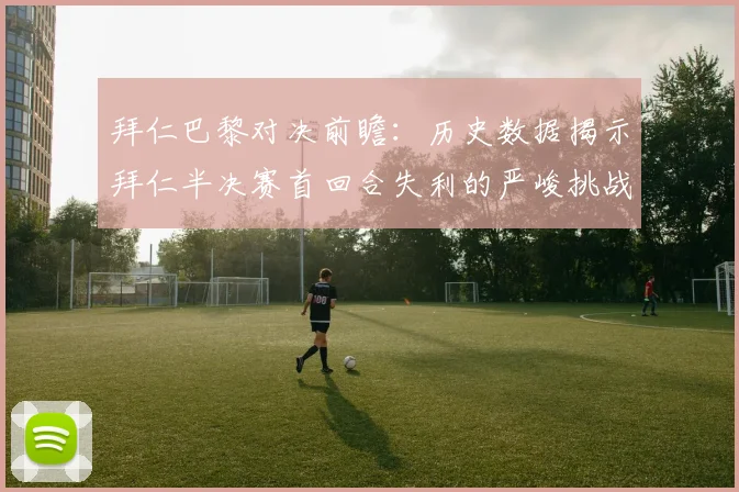 拜仁巴黎对决前瞻：历史数据揭示拜仁半决赛首回合失利的严峻挑战