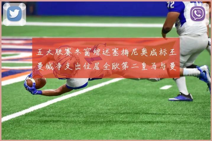 五大联赛冬窗综述塞梅尼奥成标王曼城净支出位居全欧第二皇马与曼联均未投入