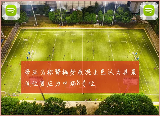 蒂亚戈称赞梅努表现出色认为其最佳位置应为中场8号位