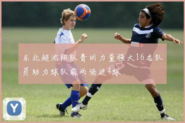 东北超沈阳队青训力量强大16名队员助力球队前两场进4球