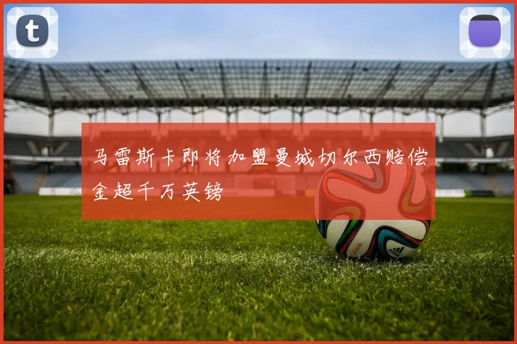 马雷斯卡即将加盟曼城切尔西赔偿金超千万英镑