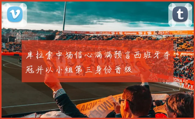 库拉索中场信心满满预言西班牙夺冠并以小组第三身份晋级