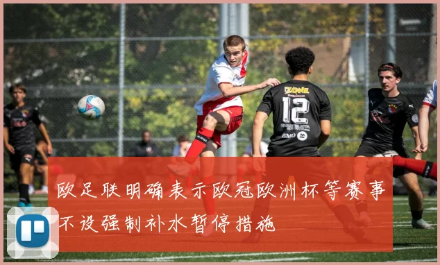 欧足联明确表示欧冠欧洲杯等赛事不设强制补水暂停措施