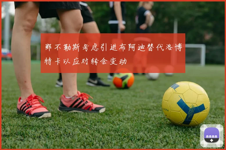 那不勒斯考虑引进布阿迪替代洛博特卡以应对转会变动