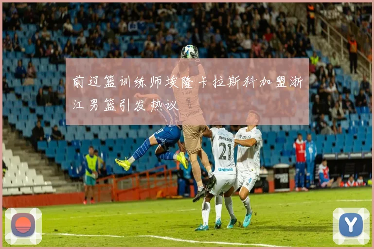 前辽篮训练师埃隆卡拉斯科加盟浙江男篮引发热议