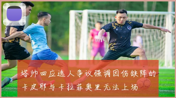 塔帅回应选人争议强调因伤缺阵的卡皮耶与卡拉菲奥里无法上场