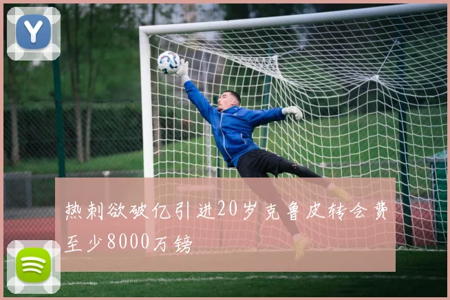 热刺欲破亿引进20岁克鲁皮转会费至少8000万镑
