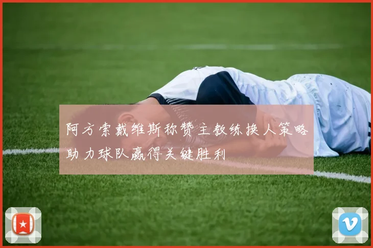 阿方索戴维斯称赞主教练换人策略助力球队赢得关键胜利